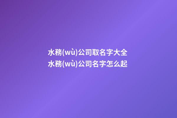 水務(wù)公司取名字大全 水務(wù)公司名字怎么起-第1張-公司起名-玄機(jī)派